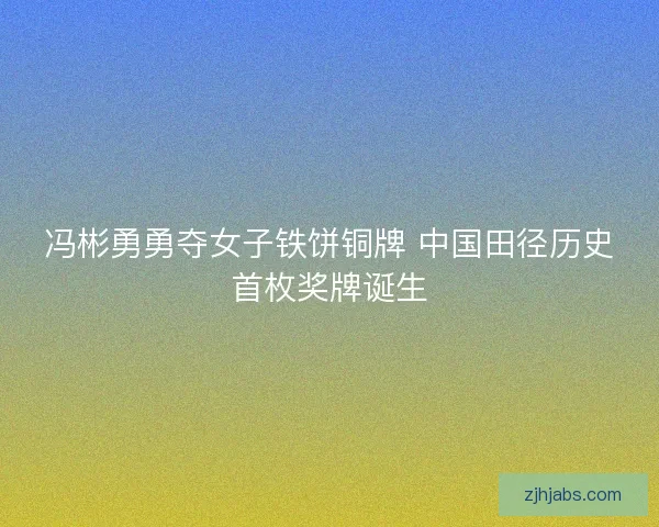 冯彬勇勇夺女子铁饼铜牌 中国田径历史首枚奖牌诞生
