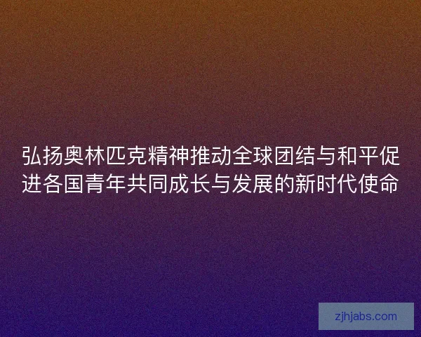 弘扬奥林匹克精神推动全球团结与和平促进各国青年共同成长与发展的新时代使命