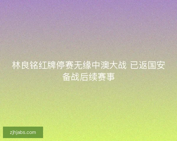 林良铭红牌停赛无缘中澳大战 已返国安备战后续赛事