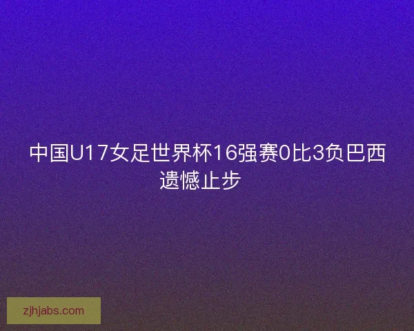 中国U17女足世界杯16强赛0比3负巴西遗憾止步  